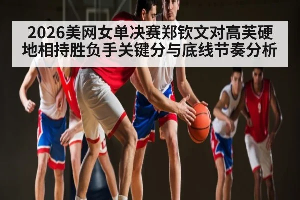2026美网女单决赛郑钦文对高芙硬地相持胜负手关键分与底线节奏分析