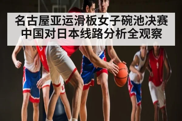 名古屋亚运滑板女子碗池决赛中国对日本线路分析全观察