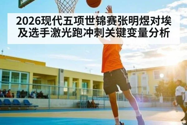 2026现代五项世锦赛张明煜对埃及选手激光跑冲刺关键变量分析